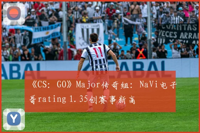 《CS：GO》Major传奇组：NaVi电子哥rating 1.35创赛事新高