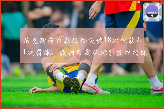 尼克斯布伦森场均突破18次仅获2.1次罚球，裁判尺度双标引发纽约媒体声讨