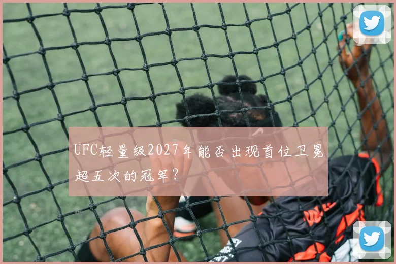 UFC轻量级2027年能否出现首位卫冕超五次的冠军？