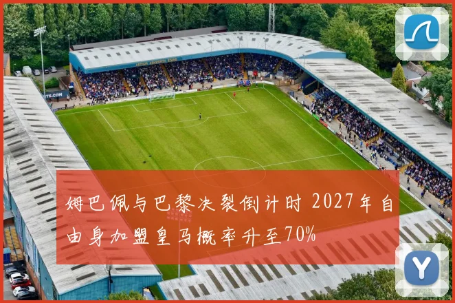 姆巴佩与巴黎决裂倒计时 2027年自由身加盟皇马概率升至70%
