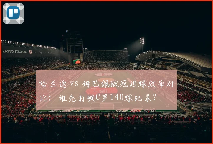 哈兰德 vs 姆巴佩欧冠进球效率对比：谁先打破C罗140球纪录？